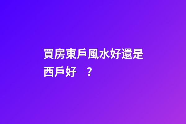 買房東戶風水好還是西戶好？
